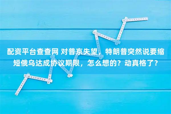 配资平台查查网 对普京失望,特朗普突然说要缩短俄乌达成协议期限,怎么想的?动真格了?