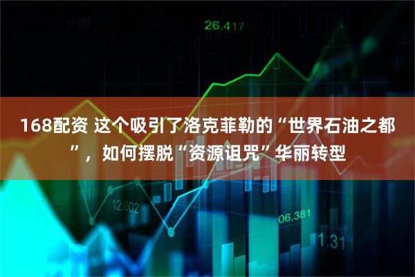 168配资 这个吸引了洛克菲勒的“世界石油之都”，如何摆脱“资源诅咒”华丽转型