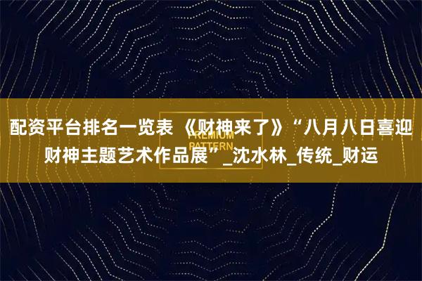 配资平台排名一览表 《财神来了》“八月八日喜迎财神主题艺术作品展”_沈水林_传统_财运