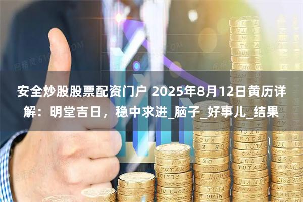 安全炒股股票配资门户 2025年8月12日黄历详解：明堂吉日，稳中求进_脑子_好事儿_结果