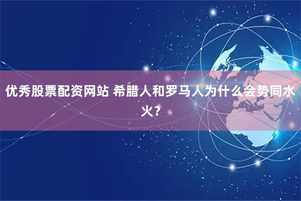 优秀股票配资网站 希腊人和罗马人为什么会势同水火？