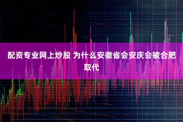 配资专业网上炒股 为什么安徽省会安庆会被合肥取代