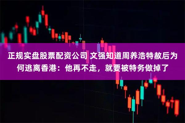 正规实盘股票配资公司 文强知道周养浩特赦后为何逃离香港:他再不走,就要被特务做掉了