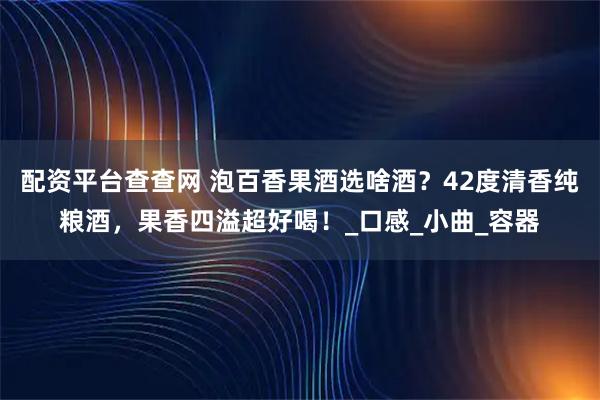 配资平台查查网 泡百香果酒选啥酒?42度清香纯粮酒,果香四溢超好喝!_口感_小曲_容器