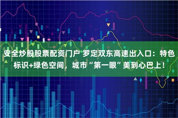 安全炒股股票配资门户 罗定双东高速出入口：特色标识+绿色空间，城市“第一眼”美到心巴上！