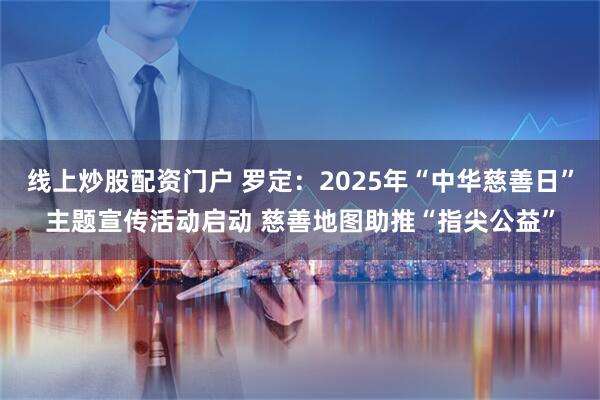 线上炒股配资门户 罗定:2025年“中华慈善日”主题宣传活动启动 慈善地图助推“指尖公益”