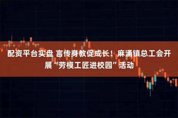 配资平台实盘 言传身教促成长！麻涌镇总工会开展“劳模工匠进校园”活动