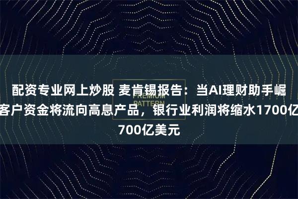 配资专业网上炒股 麦肯锡报告:当AI理财助手崛起,客户资金将流向高息产品,银行业利润将缩水1700亿美元