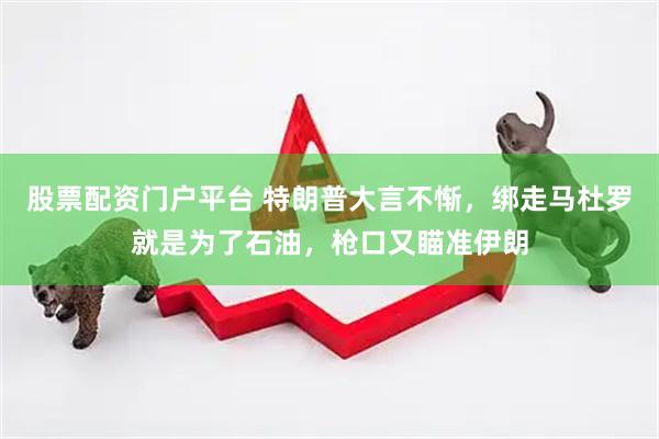 股票配资门户平台 特朗普大言不惭,绑走马杜罗就是为了石油,枪口又瞄准伊朗