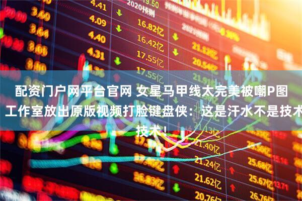 配资门户网平台官网 女星马甲线太完美被嘲P图？工作室放出原版视频打脸键盘侠：这是汗水不是技术！